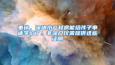 重磅，深圳小产权房能给孩子申请学位了！非深户仅需提供这些证明