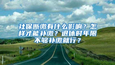 社保断缴有什么影响？怎样才能补缴？退休时年限不够补缴就行？