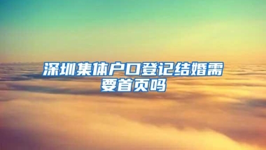 深圳集体户口登记结婚需要首页吗