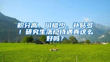 积分高，门槛少，补贴多！研究生落户待遇真这么好吗？