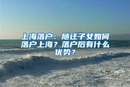 上海落户：随迁子女如何落户上海？落户后有什么优势？