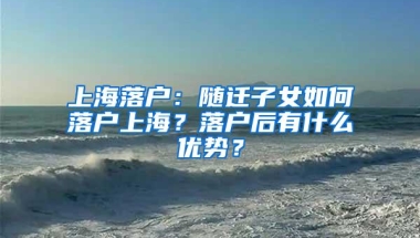 上海落户：随迁子女如何落户上海？落户后有什么优势？