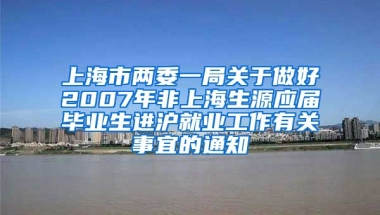 上海市两委一局关于做好2007年非上海生源应届毕业生进沪就业工作有关事宜的通知