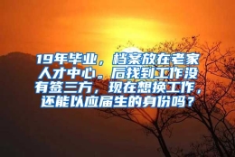 19年毕业，档案放在老家人才中心。后找到工作没有签三方，现在想换工作，还能以应届生的身份吗？