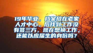 19年毕业，档案放在老家人才中心。后找到工作没有签三方，现在想换工作，还能以应届生的身份吗？