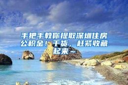 手把手教你提取深圳住房公积金！干货，赶紧收藏起来～