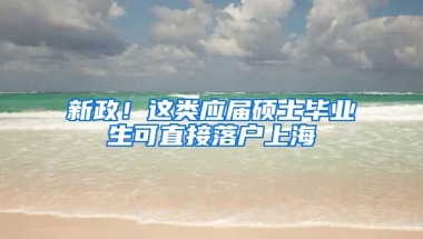 新政！这类应届硕士毕业生可直接落户上海