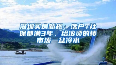 深圳买房新规：落户+社保都满3年，给滚烫的楼市泼一盆冷水