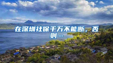 在深圳社保千万不能断，否则…