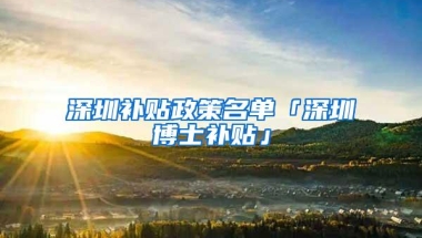 深圳补贴政策名单「深圳博士补贴」
