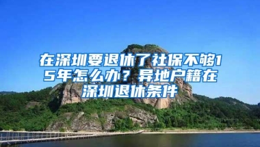 在深圳要退休了社保不够15年怎么办？异地户籍在深圳退休条件