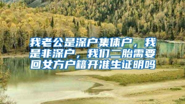 我老公是深户集体户，我是非深户，我们二胎需要回女方户籍开准生证明吗