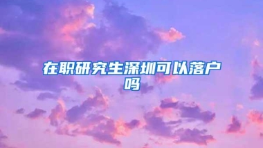在职研究生深圳可以落户吗