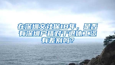 在深圳交社保18年，是否有深圳户籍对于退休工资有差别吗？