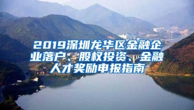 2019深圳龙华区金融企业落户、股权投资、金融人才奖励申报指南