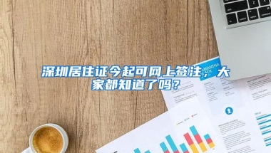 深圳居住证今起可网上签注，大家都知道了吗？