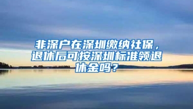 非深户在深圳缴纳社保，退休后可按深圳标准领退休金吗？