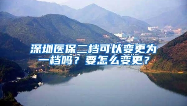 深圳医保二档可以变更为一档吗？要怎么变更？