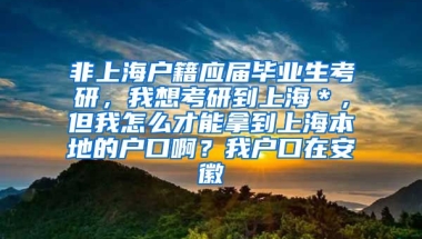 非上海户籍应届毕业生考研，我想考研到上海＊，但我怎么才能拿到上海本地的户口啊？我户口在安徽