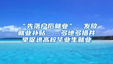 “先落户后就业”、发放就业补贴……多地多措并举促进高校毕业生就业