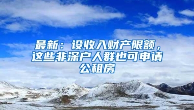 最新：设收入财产限额，这些非深户人群也可申请公租房