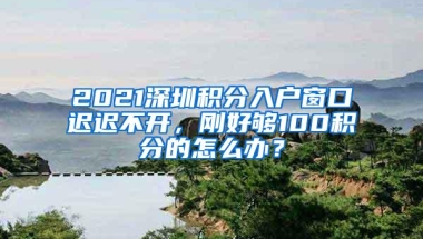 2021深圳积分入户窗口迟迟不开，刚好够100积分的怎么办？