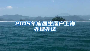 2015年应届生落户上海办理办法