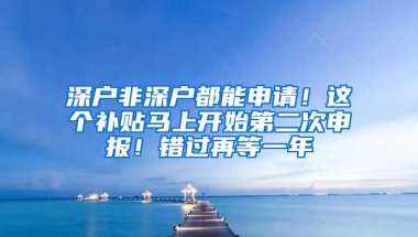 深户非深户都能申请！这个补贴马上开始第二次申报！错过再等一年