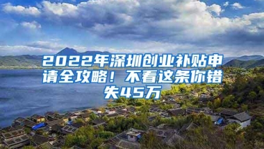 2022年深圳创业补贴申请全攻略！不看这条你错失45万