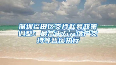 深圳福田区支持私募政策调整：最高千万元落户支持等暂缓执行