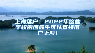 上海落户：2022年这些学校的应届生可以直接落户上海！