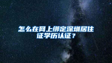 怎么在网上绑定深圳居住证学历认证？