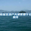 应届生落户天津需要什么条件