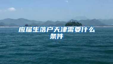 应届生落户天津需要什么条件