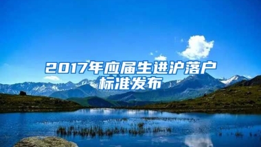 2017年应届生进沪落户标准发布
