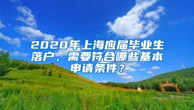 2020年上海应届毕业生落户，需要符合哪些基本申请条件？