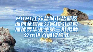 2021江苏盐城市盐都区面向全国部分名校引进应届优秀毕业生第三批拟聘公示进入阅读模式