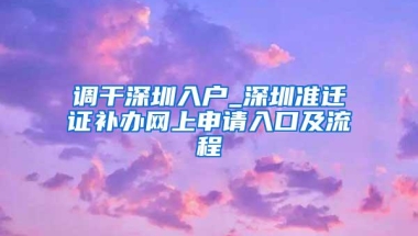 调干深圳入户_深圳准迁证补办网上申请入口及流程