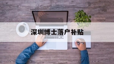 深圳博士落户补贴(深圳博士落户补贴2022)