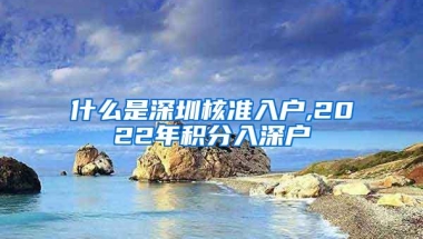 什么是深圳核准入户,2022年积分入深户