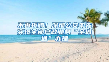 不再折腾！深圳公安率先实现全部户政业务“全城通”办理