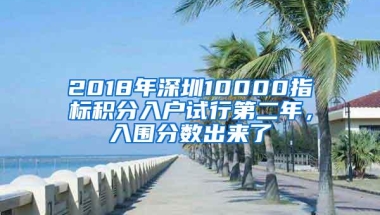 2018年深圳10000指标积分入户试行第二年，入围分数出来了