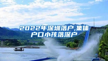 2022年深圳落户,集体户口小孩落深户