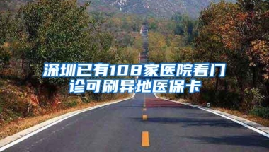 深圳已有108家医院看门诊可刷异地医保卡