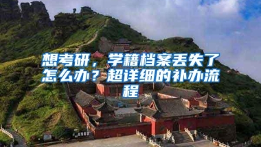 想考研，学籍档案丢失了怎么办？超详细的补办流程