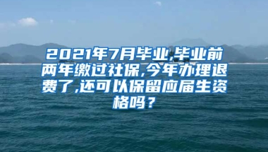 2021年7月毕业,毕业前两年缴过社保,今年办理退费了,还可以保留应届生资格吗？