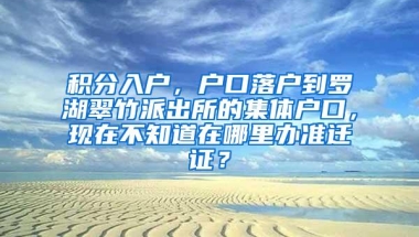积分入户，户口落户到罗湖翠竹派出所的集体户口，现在不知道在哪里办准迁证？