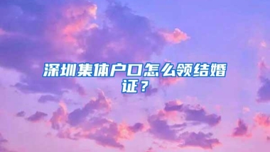 深圳集体户口怎么领结婚证？