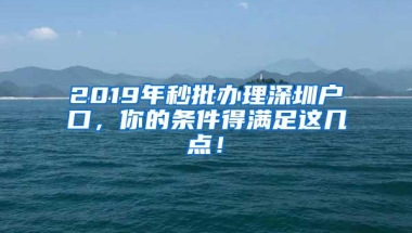 2019年秒批办理深圳户口，你的条件得满足这几点！