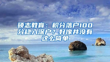 硕志教育：积分落户100分稳入深户？好像并没有这么简单